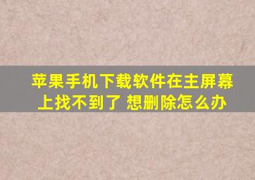 苹果手机下载软件在主屏幕上找不到了 想删除怎么办